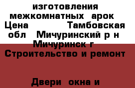  изготовления межкомнатных  арок › Цена ­ 3 500 - Тамбовская обл., Мичуринский р-н, Мичуринск г. Строительство и ремонт » Двери, окна и перегородки   . Тамбовская обл.